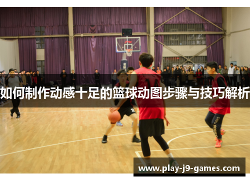 如何制作动感十足的篮球动图步骤与技巧解析