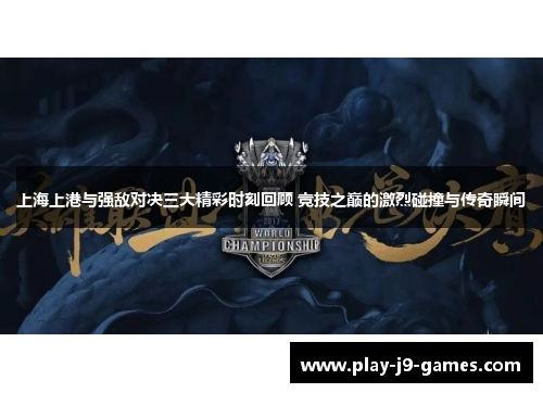 上海上港与强敌对决三大精彩时刻回顾 竞技之巅的激烈碰撞与传奇瞬间