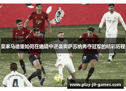 皇家马德里如何在绝境中逆袭奥萨苏纳勇夺冠军的精彩历程