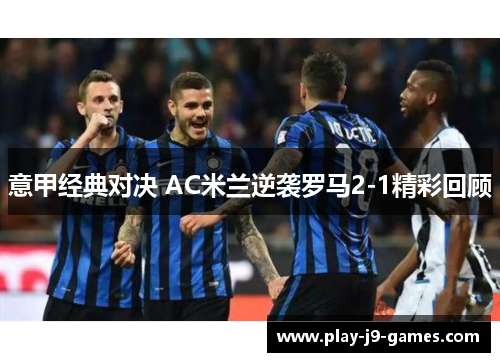 意甲经典对决 AC米兰逆袭罗马2-1精彩回顾