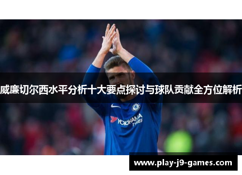 威廉切尔西水平分析十大要点探讨与球队贡献全方位解析