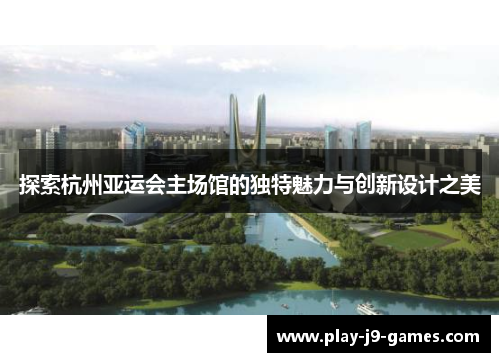 探索杭州亚运会主场馆的独特魅力与创新设计之美