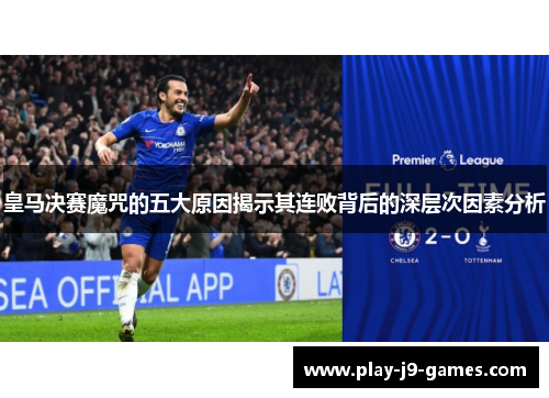 皇马决赛魔咒的五大原因揭示其连败背后的深层次因素分析