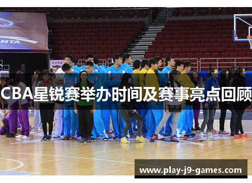 CBA星锐赛举办时间及赛事亮点回顾