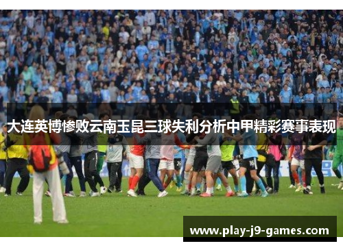 大连英博惨败云南玉昆三球失利分析中甲精彩赛事表现