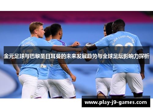 金元足球与巴黎圣日耳曼的未来发展趋势与全球足坛影响力探析