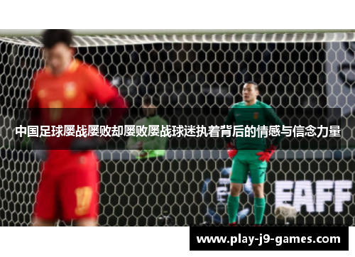 中国足球屡战屡败却屡败屡战球迷执着背后的情感与信念力量