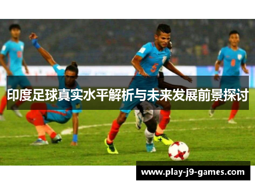 印度足球真实水平解析与未来发展前景探讨