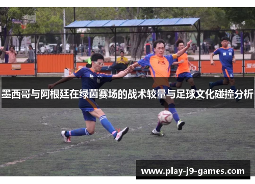 墨西哥与阿根廷在绿茵赛场的战术较量与足球文化碰撞分析