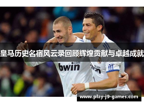 皇马历史名宿风云录回顾辉煌贡献与卓越成就