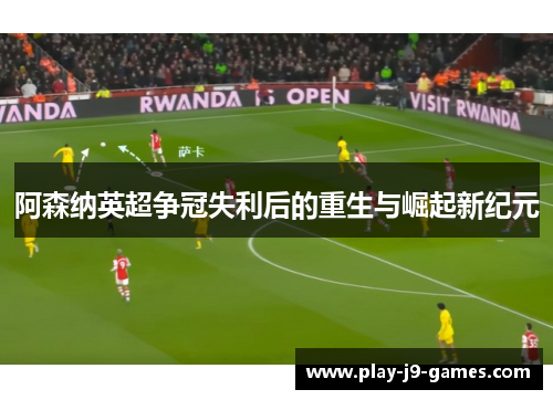 阿森纳英超争冠失利后的重生与崛起新纪元