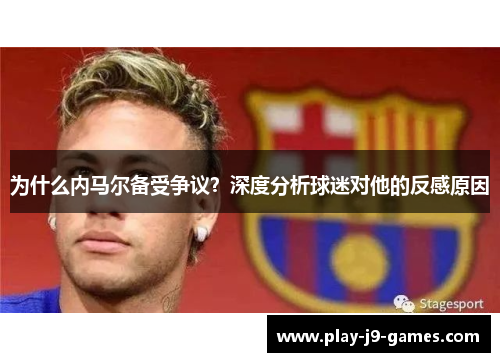 为什么内马尔备受争议？深度分析球迷对他的反感原因