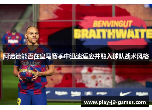 阿诺德能否在皇马赛季中迅速适应并融入球队战术风格