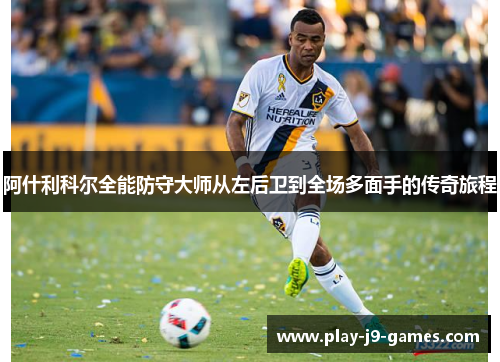 阿什利科尔全能防守大师从左后卫到全场多面手的传奇旅程