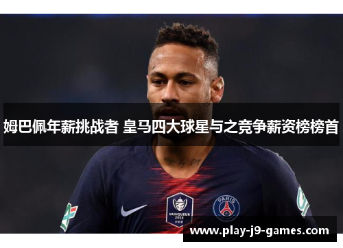 姆巴佩年薪挑战者 皇马四大球星与之竞争薪资榜榜首