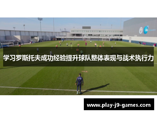 学习罗斯托夫成功经验提升球队整体表现与战术执行力