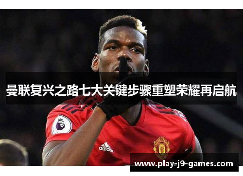 曼联复兴之路七大关键步骤重塑荣耀再启航