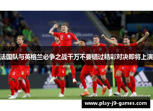 法国队与英格兰必争之战千万不要错过精彩对决即将上演