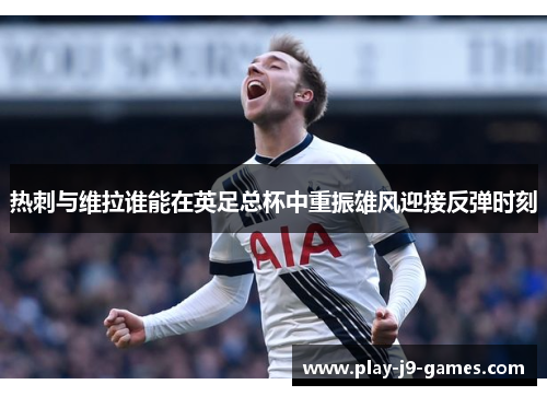 热刺与维拉谁能在英足总杯中重振雄风迎接反弹时刻