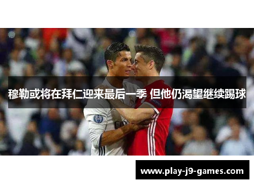 穆勒或将在拜仁迎来最后一季 但他仍渴望继续踢球