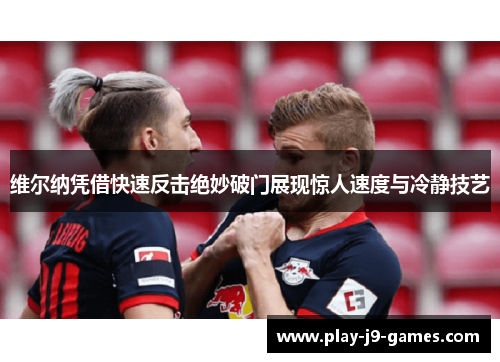 维尔纳凭借快速反击绝妙破门展现惊人速度与冷静技艺