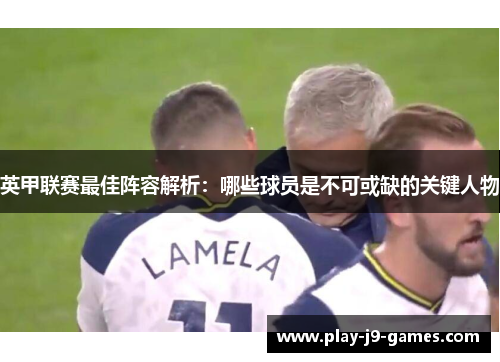 英甲联赛最佳阵容解析：哪些球员是不可或缺的关键人物