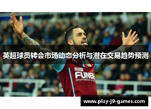英超球员转会市场动态分析与潜在交易趋势预测