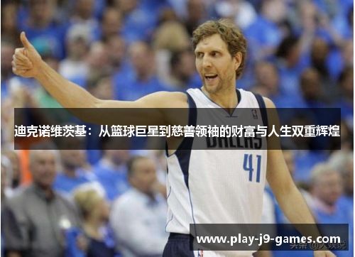 迪克诺维茨基：从篮球巨星到慈善领袖的财富与人生双重辉煌