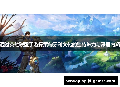 通过英雄联盟手游探索匈牙利文化的独特魅力与深层内涵