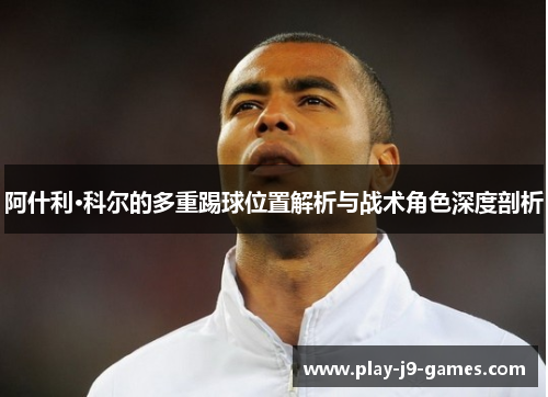 阿什利·科尔的多重踢球位置解析与战术角色深度剖析