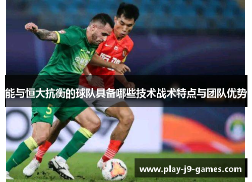 能与恒大抗衡的球队具备哪些技术战术特点与团队优势