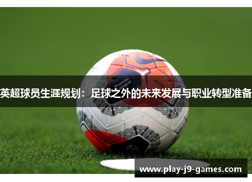 英超球员生涯规划：足球之外的未来发展与职业转型准备