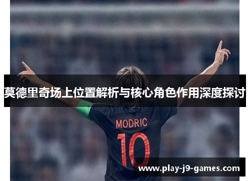 莫德里奇场上位置解析与核心角色作用深度探讨