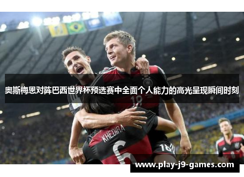 奥斯梅恩对阵巴西世界杯预选赛中全面个人能力的高光呈现瞬间时刻