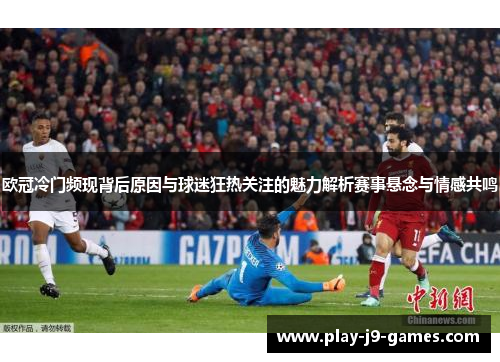 欧冠冷门频现背后原因与球迷狂热关注的魅力解析赛事悬念与情感共鸣