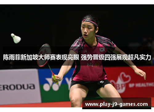 陈雨菲新加坡大师赛表现亮眼 强势晋级四强展现超凡实力