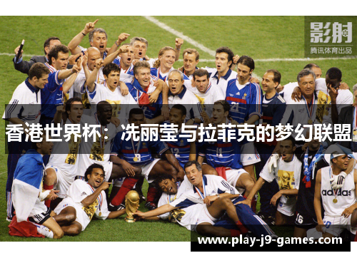 香港世界杯：冼丽莹与拉菲克的梦幻联盟