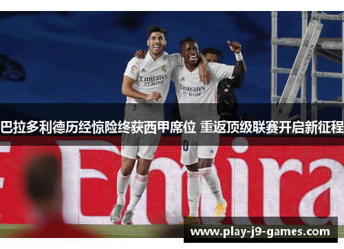 巴拉多利德历经惊险终获西甲席位 重返顶级联赛开启新征程