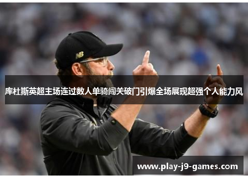 库杜斯英超主场连过数人单骑闯关破门引爆全场展现超强个人能力风
