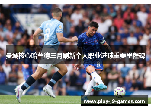 曼城核心哈兰德三月刷新个人职业进球重要里程碑